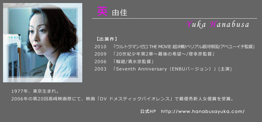 英 由佳 1977年、東京生まれ。2006年の第20回高崎映画祭にて、映画「DV ドメスティックバイオレンス」で最優秀新人女優賞を受賞。